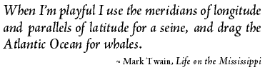 When Im playful I use 

the meridians of longitude 

and parallels of latitude for a seine, and drag the 

Atlantic Ocean for whales. -- Mark Twain, Life on the Mississippi